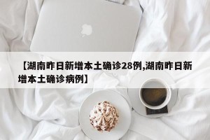 【湖南昨日新增本土确诊28例,湖南昨日新增本土确诊病例】