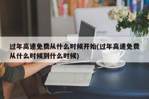 过年高速免费从什么时候开始(过年高速免费从什么时候到什么时候)