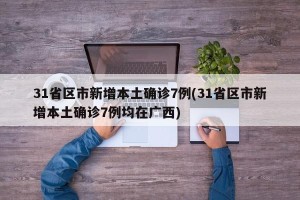 31省区市新增本土确诊7例(31省区市新增本土确诊7例均在广西)