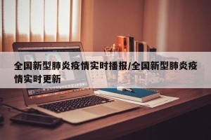 全国新型肺炎疫情实时播报/全国新型肺炎疫情实时更新