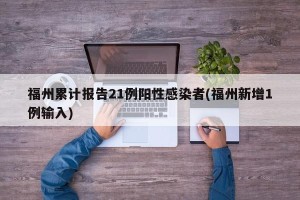 福州累计报告21例阳性感染者(福州新增1例输入)