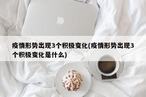疫情形势出现3个积极变化(疫情形势出现3个积极变化是什么)