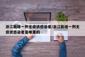 浙江新增一例无症状感染者/浙江新增一例无症状感染者是哪里的