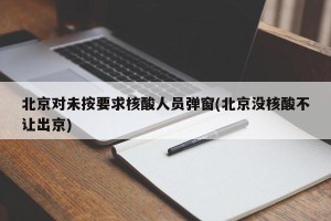 北京对未按要求核酸人员弹窗(北京没核酸不让出京)