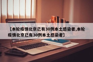 【本轮疫情北京已有30例本土感染者,本轮疫情北京已有30例本土感染者】