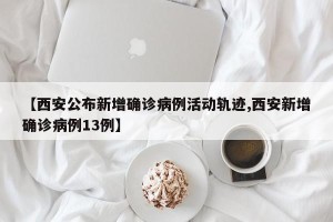 【西安公布新增确诊病例活动轨迹,西安新增确诊病例13例】
