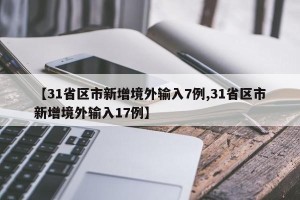 【31省区市新增境外输入7例,31省区市新增境外输入17例】
