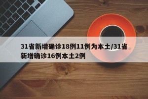 31省新增确诊18例11例为本土/31省新增确诊16例本土2例