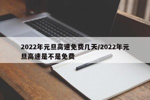 2022年元旦高速免费几天/2022年元旦高速是不是免费