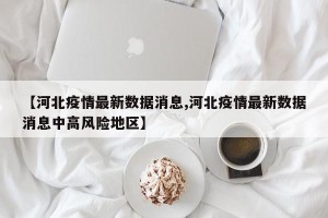 【河北疫情最新数据消息,河北疫情最新数据消息中高风险地区】
