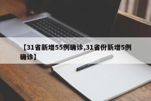 【31省新增55例确诊,31省份新增5例确诊】