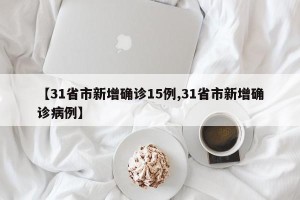 【31省市新增确诊15例,31省市新增确诊病例】