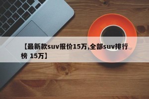 【最新款suv报价15万,全部suv排行榜 15万】