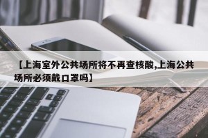 【上海室外公共场所将不再查核酸,上海公共场所必须戴口罩吗】