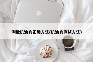 测量机油的正确方法(机油的测试方法)