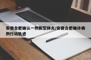 安徽合肥确认一例新型肺炎/安徽合肥确诊病例行动轨迹