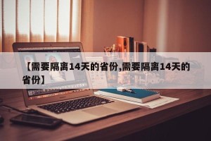 【需要隔离14天的省份,需要隔离14天的省份】