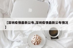 【深圳疫情最新公布,深圳疫情最新公布情况】