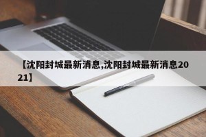 【沈阳封城最新消息,沈阳封城最新消息2021】
