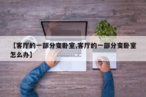 【客厅的一部分变卧室,客厅的一部分变卧室怎么办】