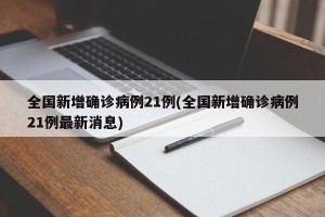全国新增确诊病例21例(全国新增确诊病例21例最新消息)