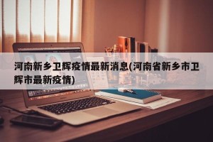 河南新乡卫辉疫情最新消息(河南省新乡市卫辉市最新疫情)