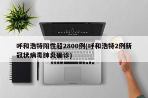 呼和浩特阳性超2800例(呼和浩特2例新冠状病毒肺炎确诊)