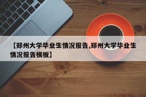 【郑州大学毕业生情况报告,郑州大学毕业生情况报告模板】