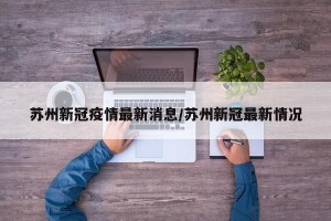 苏州新冠疫情最新消息/苏州新冠最新情况
