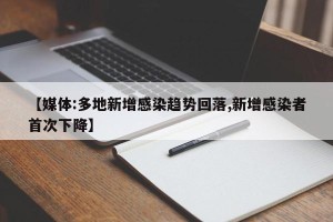 【媒体:多地新增感染趋势回落,新增感染者首次下降】