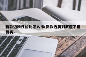 新款迈腾性价比怎么样(新款迈腾到底值不值得买)