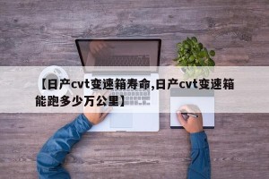 【日产cvt变速箱寿命,日产cvt变速箱能跑多少万公里】