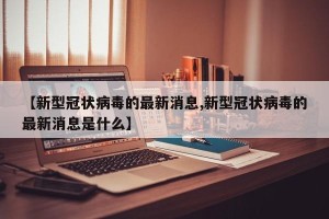 【新型冠状病毒的最新消息,新型冠状病毒的最新消息是什么】