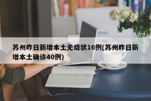 苏州昨日新增本土无症状16例(苏州昨日新增本土确诊40例)