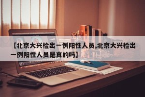 【北京大兴检出一例阳性人员,北京大兴检出一例阳性人员是真的吗】