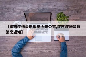 【陕西疫情最新消息今天公布,陕西疫情最新消息通知】