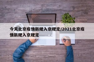 今天北京疫情新规入京规定/2021北京疫情新规入京规定