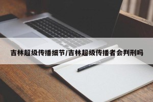 吉林超级传播细节/吉林超级传播者会判刑吗