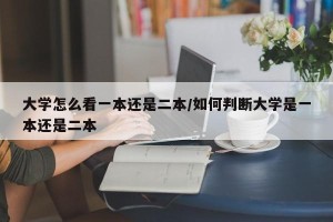 大学怎么看一本还是二本/如何判断大学是一本还是二本