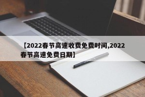 【2022春节高速收费免费时间,2022春节高速免费日期】