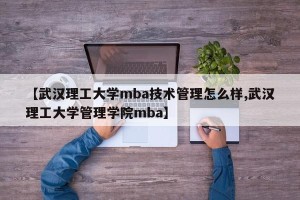 【武汉理工大学mba技术管理怎么样,武汉理工大学管理学院mba】