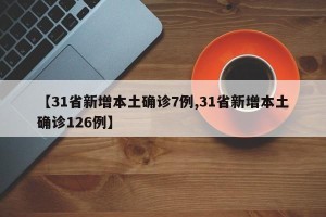 【31省新增本土确诊7例,31省新增本土确诊126例】
