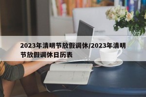 2023年清明节放假调休/2023年清明节放假调休日历表