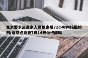 北京要求进返京人员抵京后72小时内核酸检测/返京必须要7天14天做核酸吗
