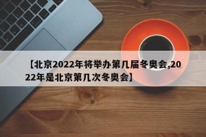 【北京2022年将举办第几届冬奥会,2022年是北京第几次冬奥会】