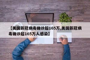 【美国新冠病毒确诊超165万,美国新冠病毒确诊超165万人感染】