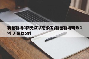 新疆新增4例无症状感染者/新疆新增确诊4例 无症状5例