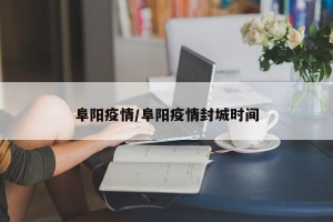 阜阳疫情/阜阳疫情封城时间