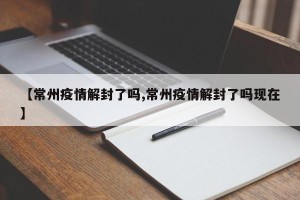 【常州疫情解封了吗,常州疫情解封了吗现在】