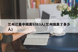 兰州已集中隔离9383人(兰州隔离了多少人)